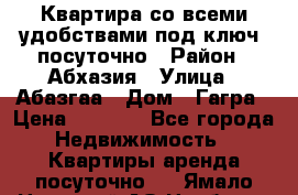 Квартира со всеми удобствами“под ключ“ посуточно › Район ­ Абхазия › Улица ­ Абазгаа › Дом ­ Гагра › Цена ­ 1 500 - Все города Недвижимость » Квартиры аренда посуточно   . Ямало-Ненецкий АО,Ноябрьск г.